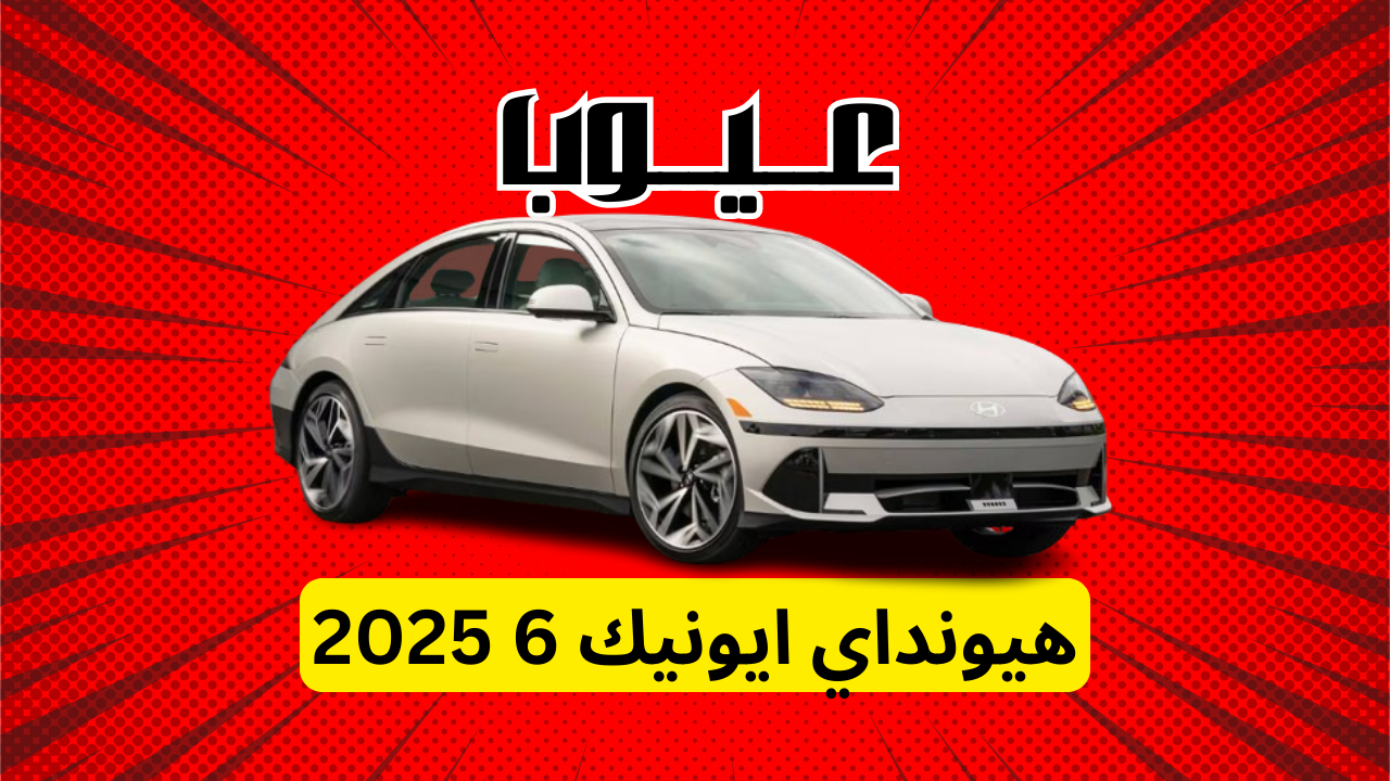 عيوب هيونداي ايونيك 6 2025